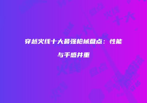 穿越火线十大最强枪械盘点：性能与手感并重