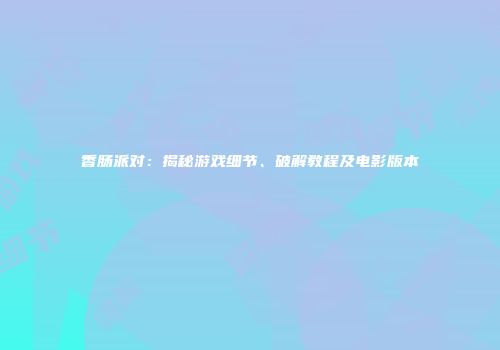 香肠派对：揭秘游戏细节、破解教程及电影版本