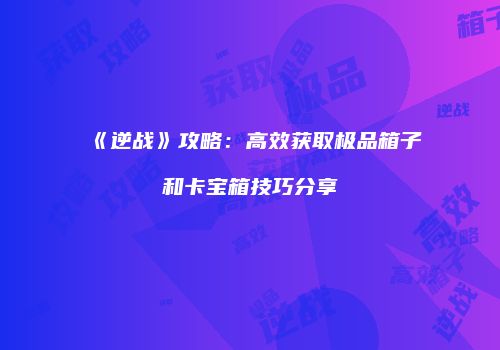 《逆战》攻略：高效获取极品箱子和卡宝箱技巧分享