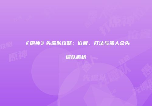 《原神》先遣队攻略：位置、打法与愚人众先遣队解析