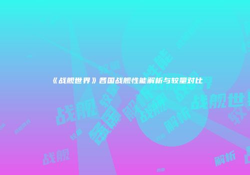 《战舰世界》各国战舰性能解析与较量对比