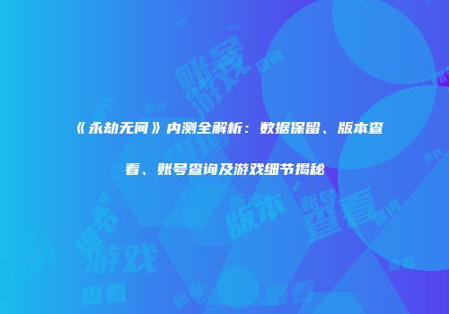 《永劫无间》内测全解析：数据保留、版本查看、账号查询及游戏细节揭秘