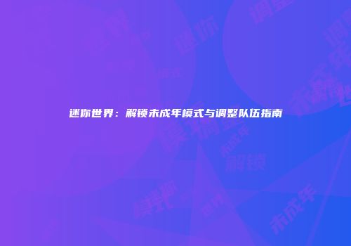 迷你世界：解锁未成年模式与调整队伍指南