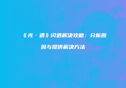 《光·遇》闪退解决攻略：分析原因与提供解决方法