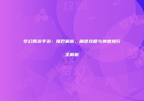 梦幻西游手游：尾巴解析、角色攻略与神兽排行全解析