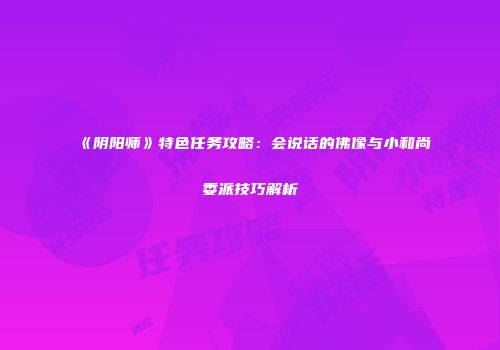 《阴阳师》特色任务攻略：会说话的佛像与小和尚委派技巧解析