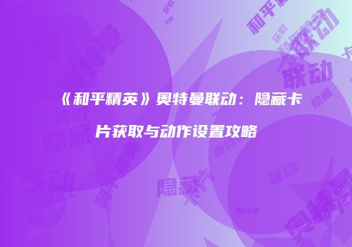 《和平精英》奥特曼联动：隐藏卡片获取与动作设置攻略