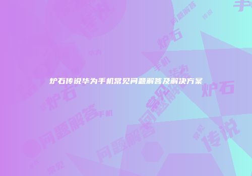 炉石传说华为手机常见问题解答及解决方案