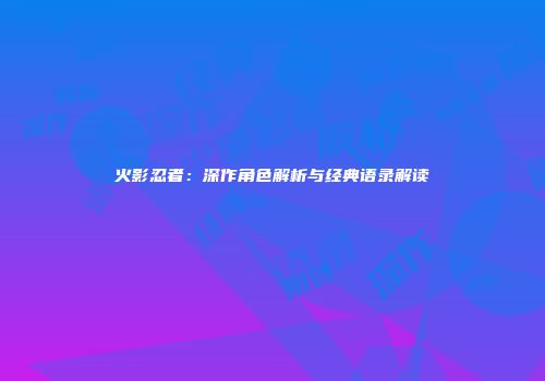 火影忍者：深作角色解析与经典语录解读