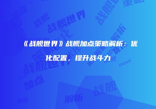 《战舰世界》战舰加点策略解析：优化配置，提升战斗力