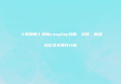 《阴阳师》阎魔cosplay攻略：获取、御魂搭配及实用性分析