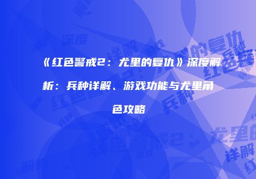 《红色警戒2：尤里的复仇》深度解析：兵种详解、游戏功能与尤里角色攻略