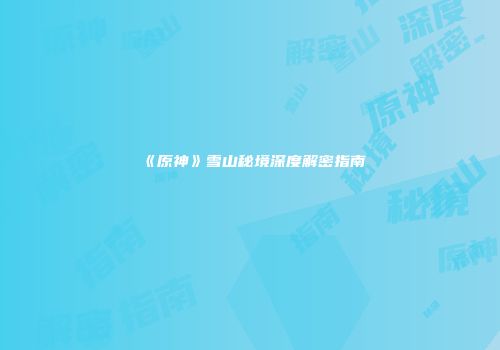 《原神》雪山秘境深度解密指南