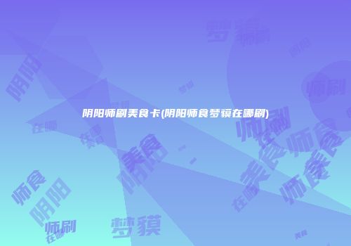 阴阳师刷美食卡(阴阳师食梦貘在哪刷)