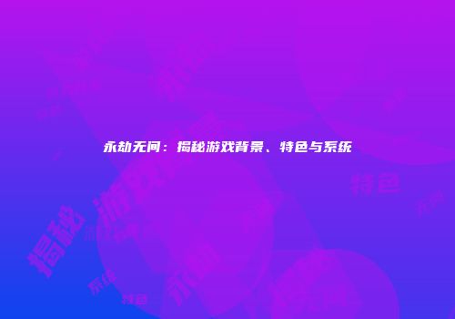 永劫无间：揭秘游戏背景、特色与系统