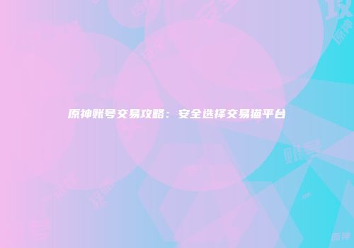 原神账号交易攻略：安全选择交易猫平台