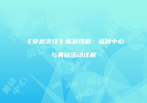 《穿越火线》福利攻略：福利中心与黄钻活动详解