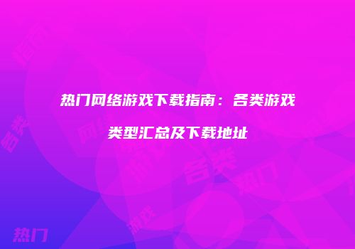热门网络游戏下载指南：各类游戏类型汇总及下载地址