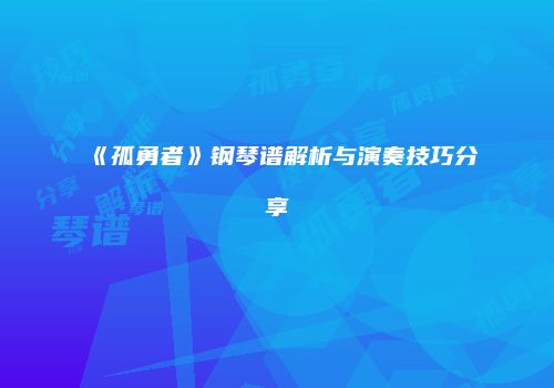 《孤勇者》钢琴谱解析与演奏技巧分享