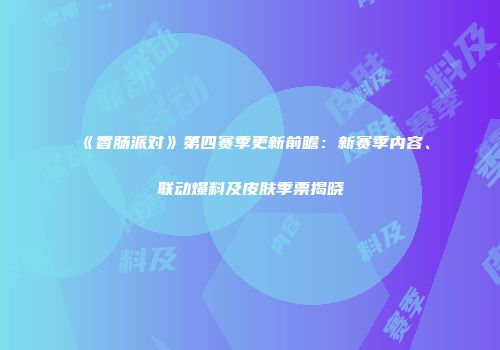 《香肠派对》第四赛季更新前瞻：新赛季内容、联动爆料及皮肤季票揭晓
