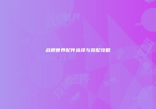 战舰世界配件选择与装配攻略