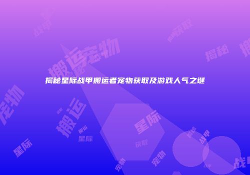 揭秘星际战甲搬运者宠物获取及游戏人气之谜