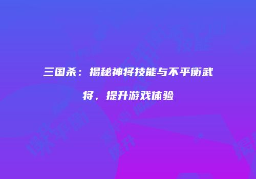 三国杀：揭秘神将技能与不平衡武将，提升游戏体验