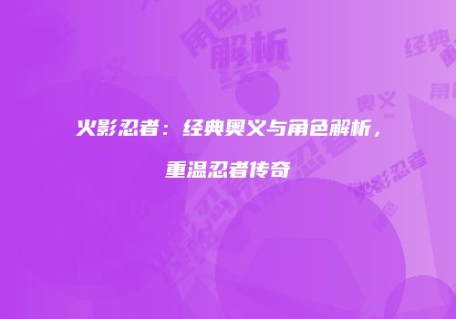 火影忍者：经典奥义与角色解析，重温忍者传奇