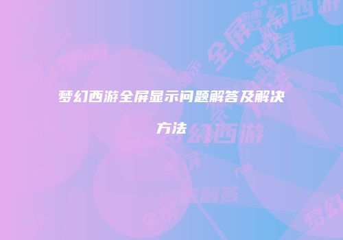 梦幻西游全屏显示问题解答及解决方法