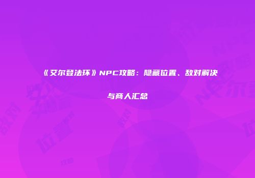 《艾尔登法环》NPC攻略：隐藏位置、敌对解决与商人汇总