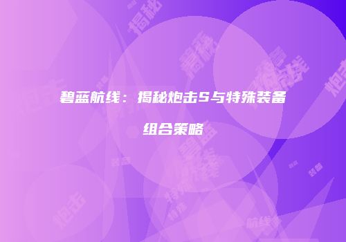 碧蓝航线：揭秘炮击S与特殊装备组合策略