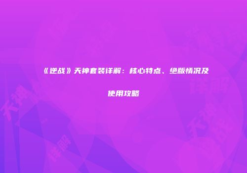 《逆战》天神套装详解：核心特点、绝版情况及使用攻略