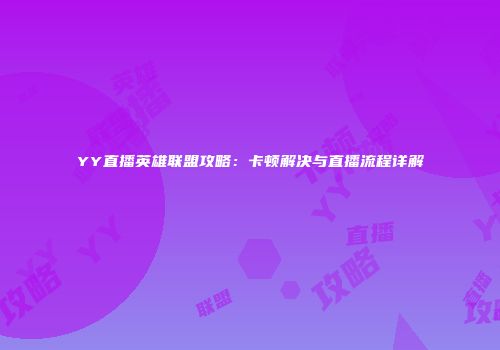 YY直播英雄联盟攻略：卡顿解决与直播流程详解