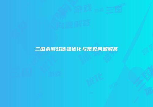 三国杀游戏体验优化与常见问题解答