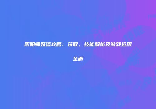 阴阳师妖狐攻略：获取、技能解析及游戏运用全解