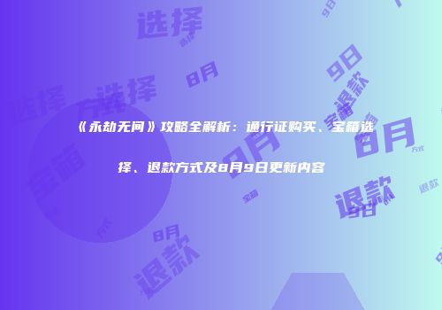 《永劫无间》攻略全解析：通行证购买、宝箱选择、退款方式及8月9日更新内容