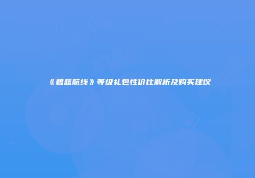 《碧蓝航线》等级礼包性价比解析及购买建议