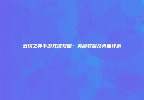 云顶之弈手游充值攻略：美服教程及界面详解