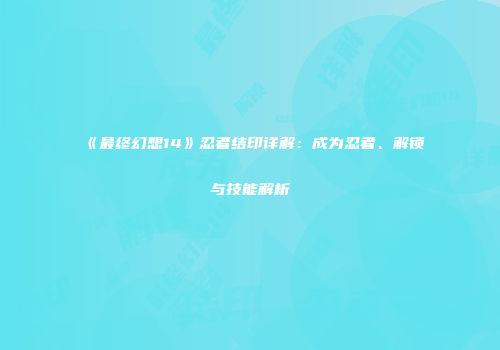 《最终幻想14》忍者结印详解：成为忍者、解锁与技能解析