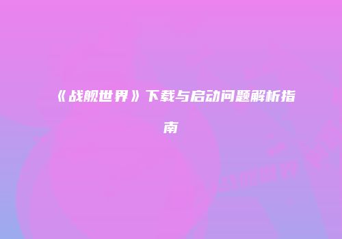 《战舰世界》下载与启动问题解析指南