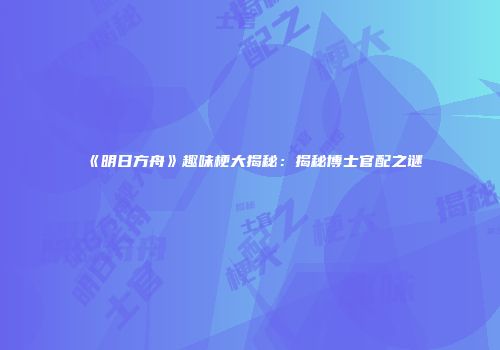 《明日方舟》趣味梗大揭秘：揭秘博士官配之谜