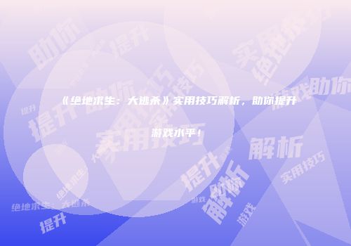 《绝地求生：大逃杀》实用技巧解析，助你提升游戏水平！