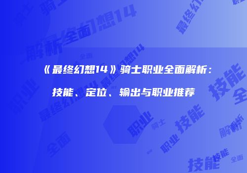 《最终幻想14》骑士职业全面解析：技能、定位、输出与职业推荐