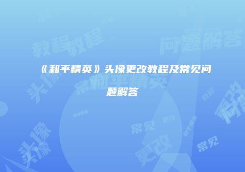 《和平精英》头像更改教程及常见问题解答