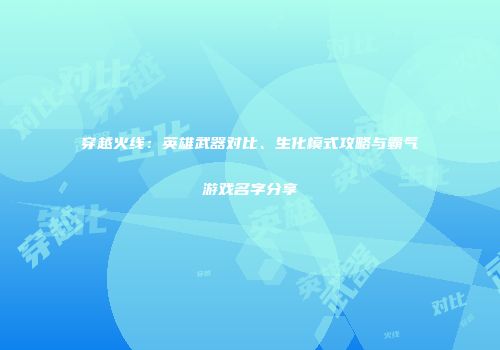 穿越火线：英雄武器对比、生化模式攻略与霸气游戏名字分享