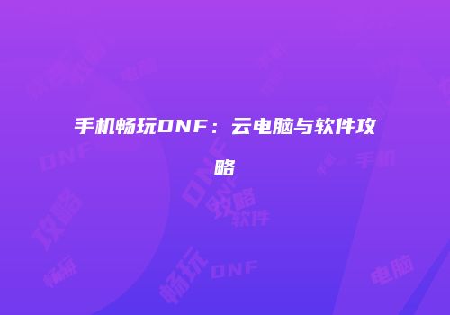 手机畅玩DNF：云电脑与软件攻略