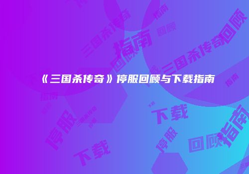 《三国杀传奇》停服回顾与下载指南