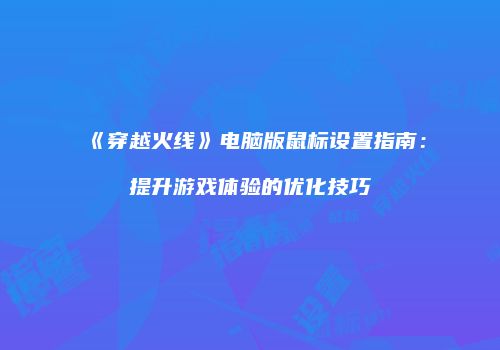 《穿越火线》电脑版鼠标设置指南：提升游戏体验的优化技巧