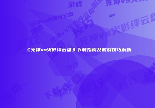《死神vs火影绊云盘》下载指南及游戏技巧解析