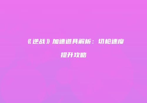《逆战》加速道具解析：切枪速度提升攻略
